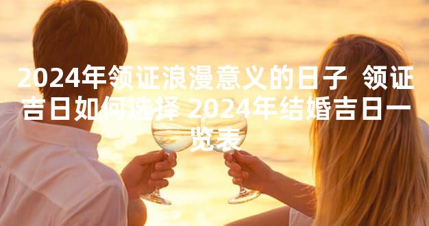 2024年领证浪漫意义的日子  领证吉日如何选择 2024年结婚吉日一览表